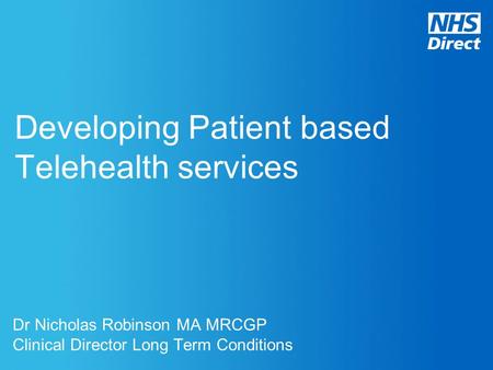 Developing Patient based Telehealth services Dr Nicholas Robinson MA MRCGP Clinical Director Long Term Conditions.