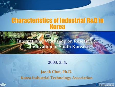 Characteristics of Industrial R&D in Korea International Workshop on Research & Innovation in South Korea 2003. 3. 4. Jae-ik Choi, Ph.D. Korea Industrial.