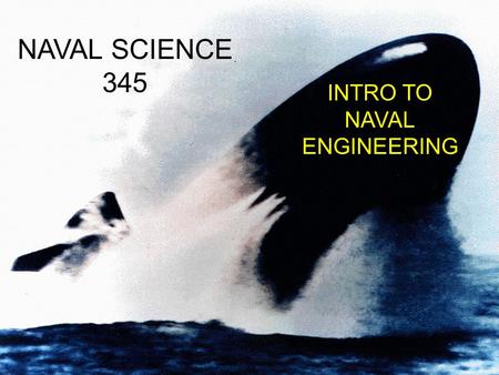 NAVAL SCIENCE 345 INTRO TO NAVAL ENGINEERING. WHAT IS NAVAL ENGINEERING? l “THE TRANSFORMATION OF AVAILABLE ENERGY FORMS INTO FORCES FOR PROPELLING AND.