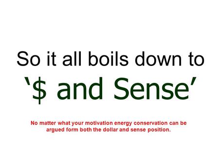 So it all boils down to ‘$ and Sense’ No matter what your motivation energy conservation can be argued form both the dollar and sense position.