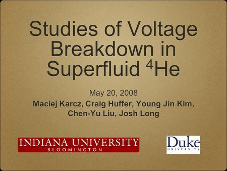 Studies of Voltage Breakdown in Superfluid 4 He May 20, 2008 Maciej Karcz, Craig Huffer, Young Jin Kim, Chen-Yu Liu, Josh Long May 20, 2008 Maciej Karcz,