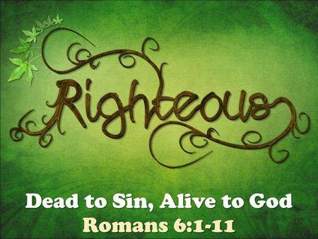 Dead to Sin, Alive to God Romans 6:1-11. Therefore do not let sin reign in your mortal body.... Romans 6:12.