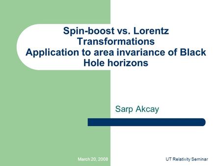 March 20, 2008UT Relativity Seminar Spin-boost vs. Lorentz Transformations Application to area invariance of Black Hole horizons Sarp Akcay.