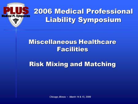 2006 Medical Professional Liability Symposium Chicago, Illinois ~ March 14 & 15, 2006 Miscellaneous Healthcare Facilities Risk Mixing and Matching.