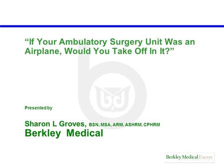 “If Your Ambulatory Surgery Unit Was an Airplane, Would You Take Off In It?” Presented by Sharon L Groves, BSN, MSA, ARM, ASHRM, CPHRM Berkley Medical.