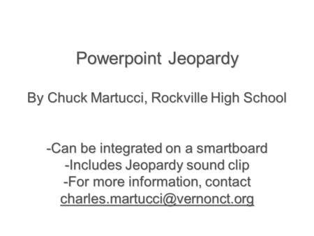 Powerpoint Jeopardy By Chuck Martucci, Rockville High School -Can be integrated on a smartboard -Includes Jeopardy sound clip -For more information, contact.