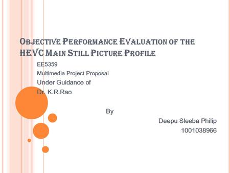 O BJECTIVE P ERFORMANCE E VALUATION OF THE HEVC M AIN S TILL P ICTURE P ROFILE EE5359 Multimedia Project Proposal Under Guidance of Dr. K.R.Rao By Deepu.
