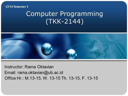 Computer Programming (TKK-2144) 13/14 Semester 1 Instructor: Rama Oktavian   Office Hr.: M.13-15, W. 13-15 Th. 13-15, F. 13-15.