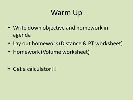 Warm Up Write down objective and homework in agenda Lay out homework (Distance & PT worksheet) Homework (Volume worksheet) Get a calculator!!!