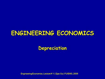 Engineering Economics, Lecture # 11, Ejaz Gul, FUIEMS, 2009 ENGINEERING ECONOMICS Depreciation.
