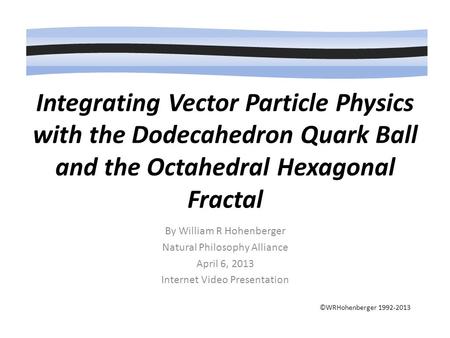Integrating Vector Particle Physics with the Dodecahedron Quark Ball and the Octahedral Hexagonal Fractal ©WRHohenberger 1992-2013 By William R Hohenberger.
