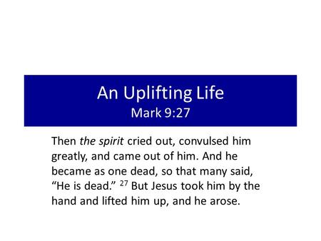 An Uplifting Life Mark 9:27 Then the spirit cried out, convulsed him greatly, and came out of him. And he became as one dead, so that many said, “He is.