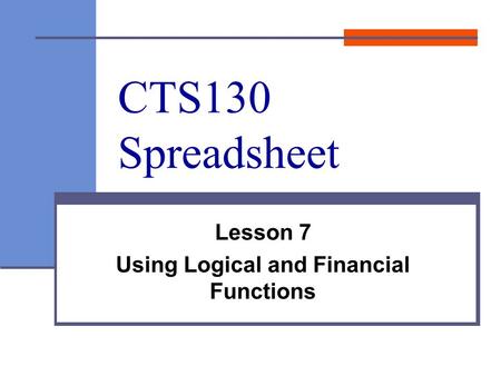 CTS130 Spreadsheet Lesson 7 Using Logical and Financial Functions.