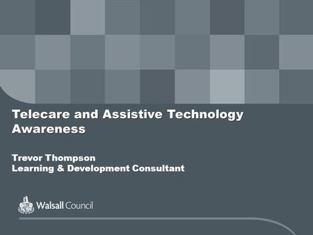Telecare and Assistive Technology Awareness Telecare and Assistive Technology Awareness Trevor Thompson Learning & Development Consultant.