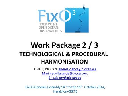 Work Package 2 / 3 TECHNOLOGICAL & PROCEDURAL HARMONISATION FixO3 General Assembly 14 th to the 16 th October 2014, Heraklion-CRETE ESTOC, PLOCAN,