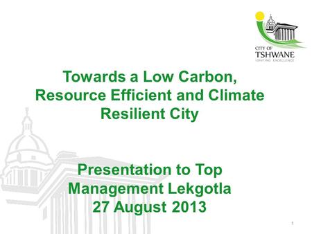 Towards a Low Carbon, Resource Efficient and Climate Resilient City Presentation to Top Management Lekgotla 27 August 2013 1.