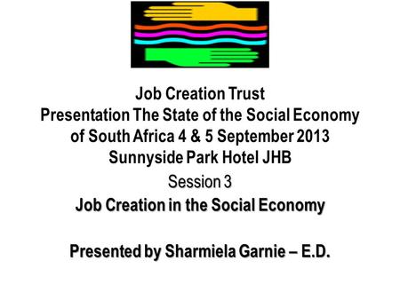 Job Creation Trust Presentation The State of the Social Economy of South Africa 4 & 5 September 2013 Sunnyside Park Hotel JHB Session 3 Job Creation in.