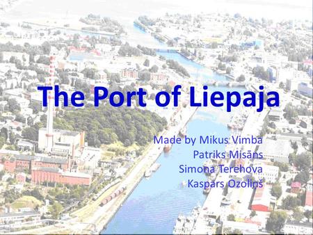 The Port of Liepaja Made by Mikus Vimba Patriks Misāns Simona Terehova Kaspars Ozoliņš.