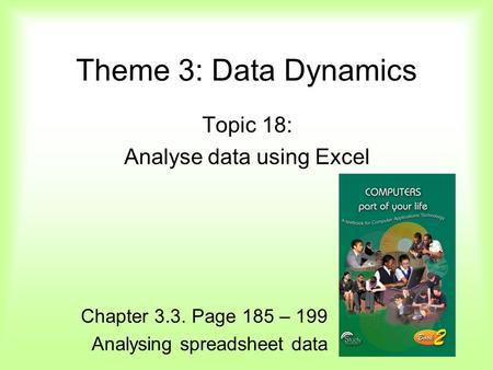 Theme 3: Data Dynamics Topic 18: Analyse data using Excel Chapter 3.3. Page 185 – 199 Analysing spreadsheet data.