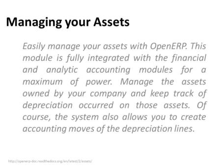 Managing your Assets Easily manage your assets with OpenERP. This module is fully integrated with the financial and analytic accounting modules for a maximum.
