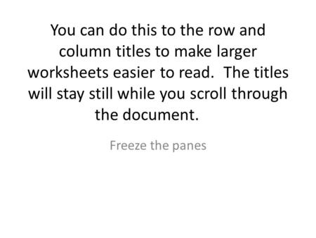 You can do this to the row and column titles to make larger worksheets easier to read. The titles will stay still while you scroll through the document.