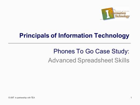 © UNT in partnership with TEA1 Principals of Information Technology Phones To Go Case Study: Advanced Spreadsheet Skills.