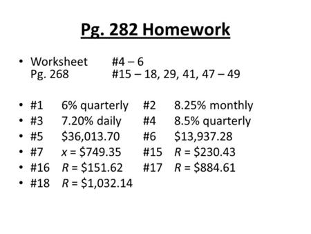 Pg. 282 Homework Worksheet#4 – 6 Pg. 268#15 – 18, 29, 41, 47 – 49 #1 6% quarterly#28.25% monthly #3 7.20% daily#48.5% quarterly #5 $36,013.70#6$13,937.28.