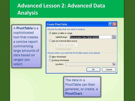 Advanced Lesson 2: Advanced Data Analysis A PivotTable is a sophisticated tool that creates a concise report summarizing large amounts of data based on.