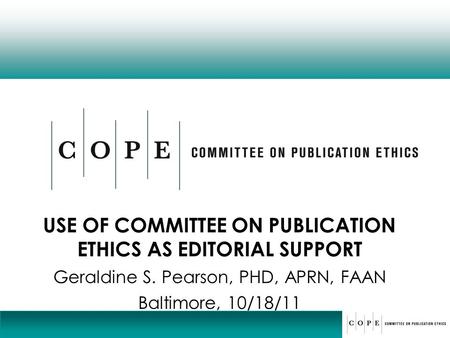 USE OF COMMITTEE ON PUBLICATION ETHICS AS EDITORIAL SUPPORT Geraldine S. Pearson, PHD, APRN, FAAN Baltimore, 10/18/11.