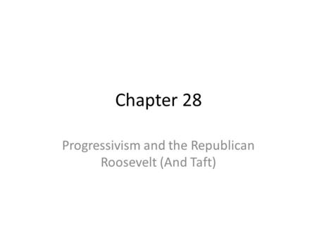 Chapter 28 Progressivism and the Republican Roosevelt (And Taft)