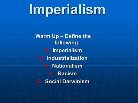 Imperialism Warm Up – Define the following: 1.Imperialism 2.Industrialization 3.Nationalism 4.Racism 5.Social Darwinism.