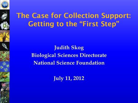 Judith Skog Biological Sciences Directorate National Science Foundation July 11, 2012 The Case for Collection Support: Getting to the “First Step”