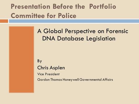 Presentation Before the Portfolio Committee for Police A Global Perspective on Forensic DNA Database Legislation By Chris Asplen Vice President Gordon.