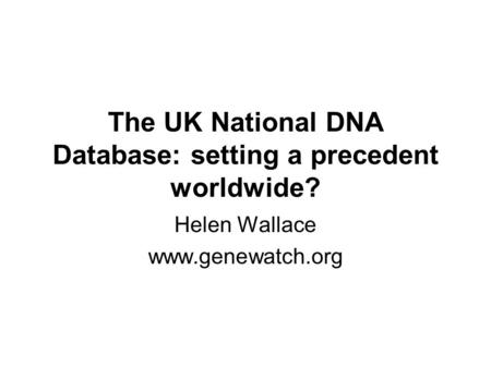 The UK National DNA Database: setting a precedent worldwide? Helen Wallace www.genewatch.org.