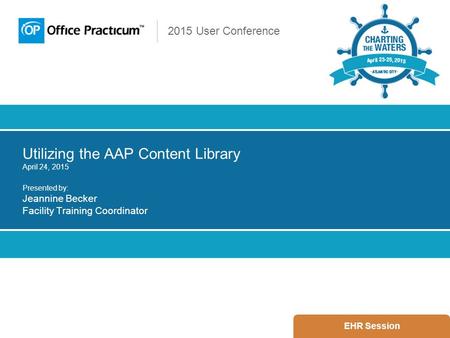 2015 User Conference Utilizing the AAP Content Library April 24, 2015 Presented by: Jeannine Becker Facility Training Coordinator EHR Session.