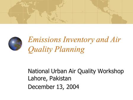 Emissions Inventory and Air Quality Planning National Urban Air Quality Workshop Lahore, Pakistan December 13, 2004.