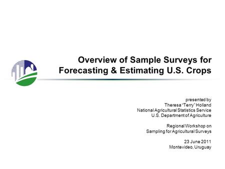 Overview of Sample Surveys for Forecasting & Estimating U.S. Crops presented by Theresa “Terry” Holland National Agricultural Statistics Service U.S. Department.
