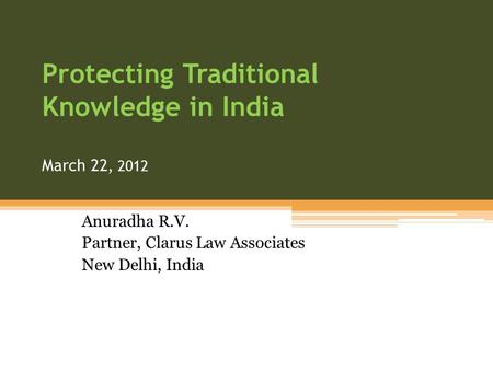 Protecting Traditional Knowledge in India March 22, 2012 Anuradha R.V. Partner, Clarus Law Associates New Delhi, India.