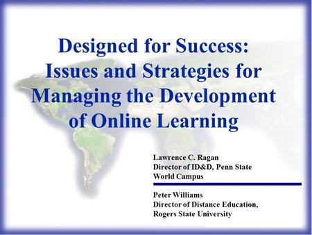 Designed for Success: Issues and Strategies for Managing the Development of Online Learning Lawrence C. Ragan Director of ID&D, Penn State World Campus.