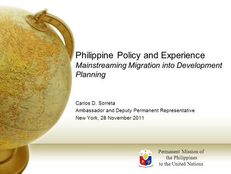 Philippine Policy and Experience Mainstreaming Migration into Development Planning Carlos D. Sorreta Ambassador and Deputy Permanent Representative New.