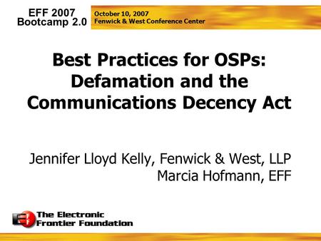 October 10, 2007 Fenwick & West Conference Center EFF 2007 Bootcamp 2.0 Best Practices for OSPs: Defamation and the Communications Decency Act Jennifer.