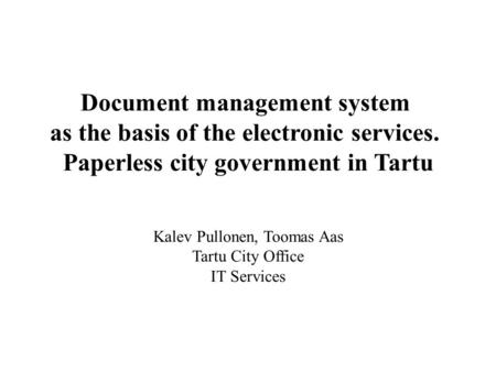 Document management system as the basis of the electronic services. Paperless city government in Tartu Kalev Pullonen, Toomas Aas Tartu City Office IT.