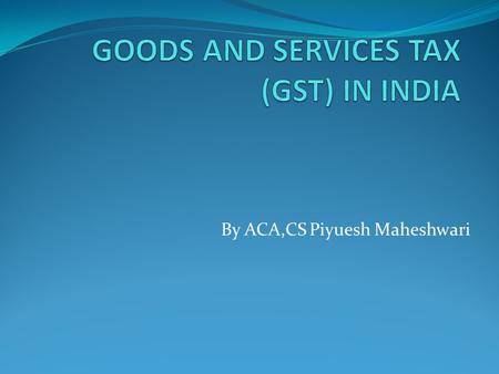 By ACA,CS Piyuesh Maheshwari. What is GST? ‘G’ – Goods ‘S’ – Services ‘T’ – Tax “Goods and Service Tax (GST) is a comprehensive tax levy on manufacture,