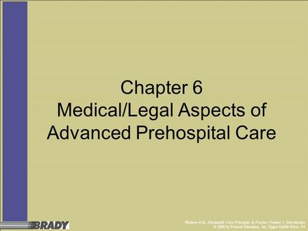 Bledsoe et al., Paramedic Care Principles & Practice Volume 1: Introduction © 2006 by Pearson Education, Inc. Upper Saddle River, NJ Chapter 6 Medical/Legal.