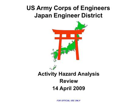 US Army Corps of Engineers Japan Engineer District Activity Hazard Analysis Review 14 April 2009 FOR OFFICIAL USE ONLY.