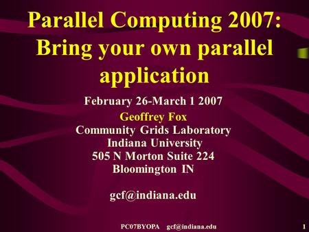 PC07BYOPA Parallel Computing 2007: Bring your own parallel application February 26-March 1 2007 Geoffrey Fox Community Grids Laboratory.