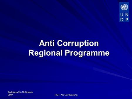 Bratislava 15 -16 October 2007 PAR - AC CoP Meeting Anti Corruption Regional Programme Regional Programme.