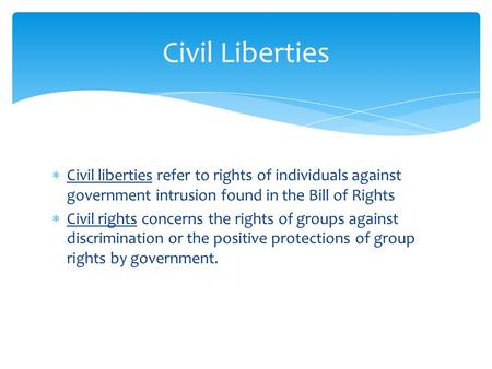  Civil liberties refer to rights of individuals against government intrusion found in the Bill of Rights  Civil rights concerns the rights of groups.
