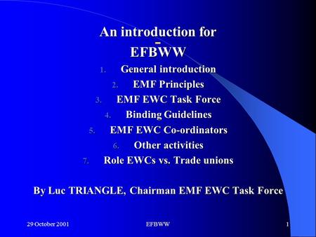 29 October 2001EFBWW1 An introduction for EFBWW 1. General introduction 2. EMF Principles 3. EMF EWC Task Force 4. Binding Guidelines 5. EMF EWC Co-ordinators.