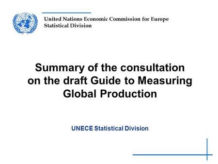 United Nations Economic Commission for Europe Statistical Division Summary of the consultation on the draft Guide to Measuring Global Production UNECE.